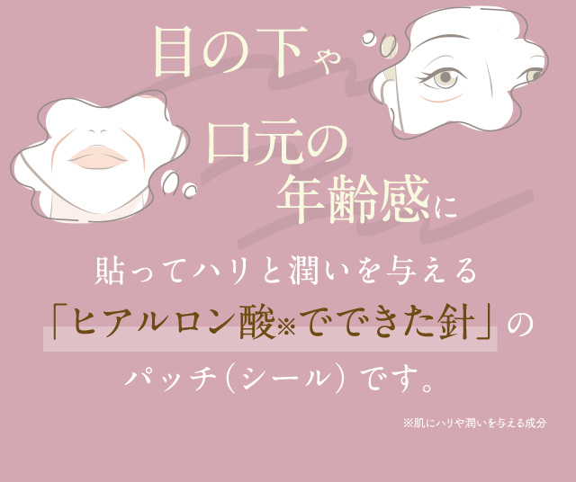 目の下の老け感・口元の年齢線に貼るだけでハリと潤いを与える「ヒアルロン酸でできた針」のパッチ（シール）です。