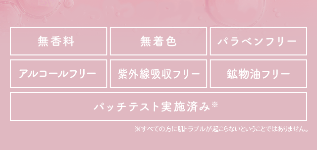6つのフリー　無香料、無着色、パラベンフリー、アルコールフリー、紫外線吸収フリー、鉱物油フリー、パッチテスト済み