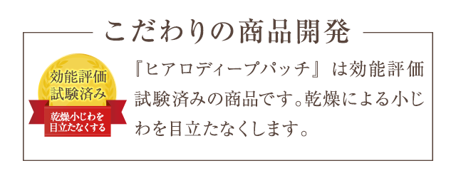 こだわりの商品開発　『ヒアロディープパッチ』は効能評価試験済みの商品です。乾燥による小じわを目立たなくします。