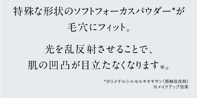 特殊な形状のソフトフォーカスパウダーが毛穴にフィット。光を乱反射させることで肌の凸凹が目立たなくなります。