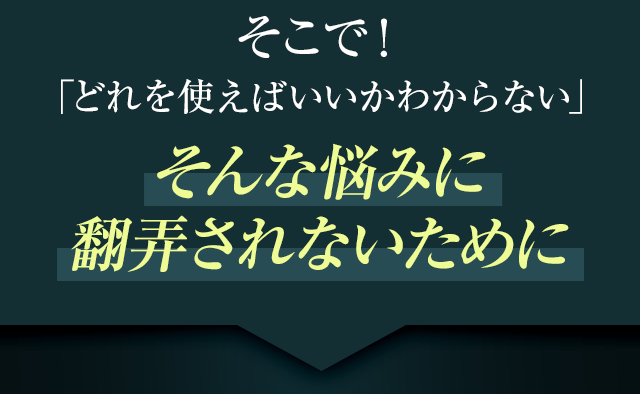 そこで、「どれを使えばいいかわからない!」そんな悩みに翻弄されないために