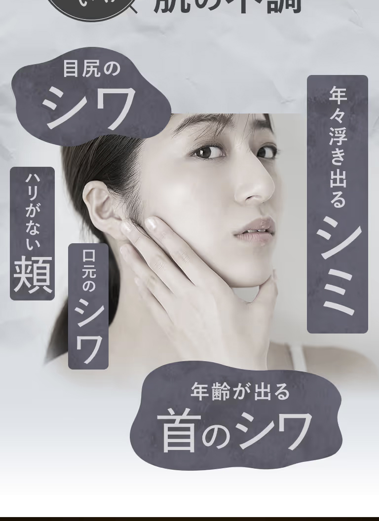 肌の不調、目尻のシワ、年々浮き出るシミ、ハリが無い頬、口元のシワ、年齢が出る首のシワ。